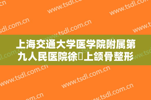 上海交通大学医学院附属第九人民医院徐瓅上颌骨整形价格表!靠谱吗?
