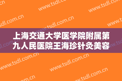 上海交通大学医学院附属第九人民医院王海珍针灸美容价格?多长时间恢复?