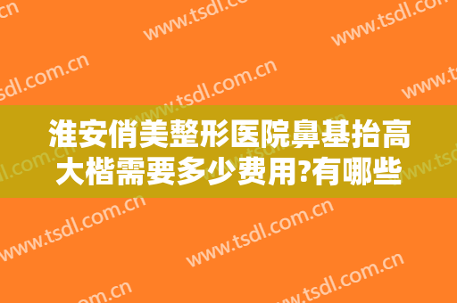 淮安俏美整形医院鼻基抬高大楷需要多少费用?有哪些优势?