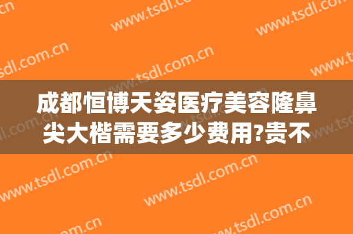 成都恒博天姿医疗美容隆鼻尖大楷需要多少费用?贵不贵?(成都做隆鼻价钱是多少呢)