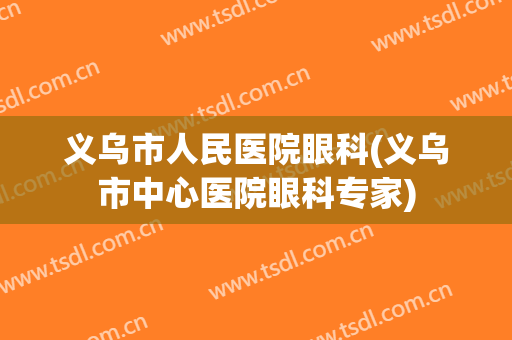 义乌市人民医院眼科(义乌市中心医院眼科专家)