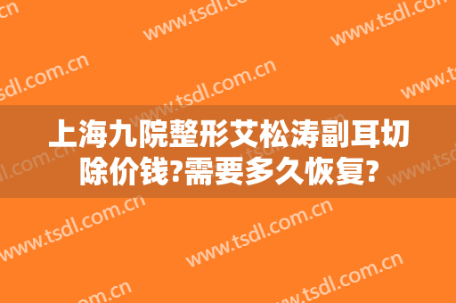 上海九院整形艾松涛副耳切除价钱?需要多久恢复?