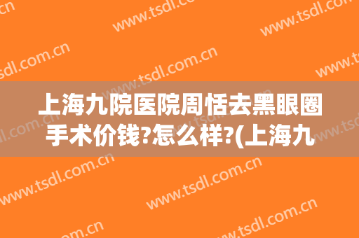 上海九院医院周恬去黑眼圈手术价钱?怎么样?(上海九院去黑眼圈价格)