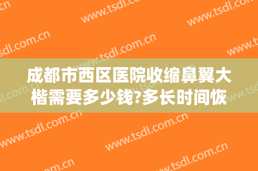 成都市西区医院收缩鼻翼大楷需要多少钱?多长时间恢复?(收缩鼻翼大概需要多少钱)