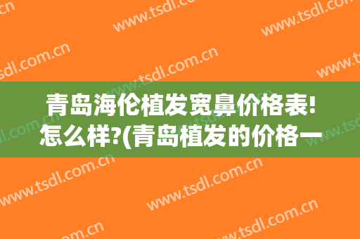 青岛海伦植发宽鼻价格表!怎么样?(青岛植发的价格一般是多少)