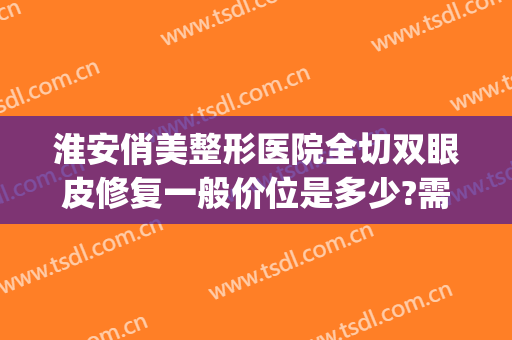 淮安俏美整形医院全切双眼皮修复一般价位是多少?需要多久恢复?(淮安整容整形医院)