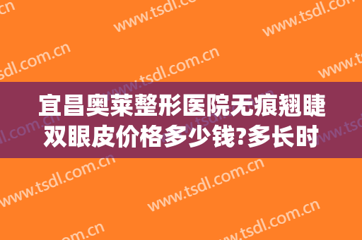 宜昌奥莱整形医院无痕翘睫双眼皮价格多少钱?多长时间恢复?(宜昌奥莱整形医院医生)