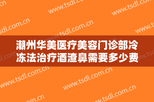 潮州华美医疗美容门诊部冷冻法治疗酒渣鼻需要多少费用?多长时间恢复?