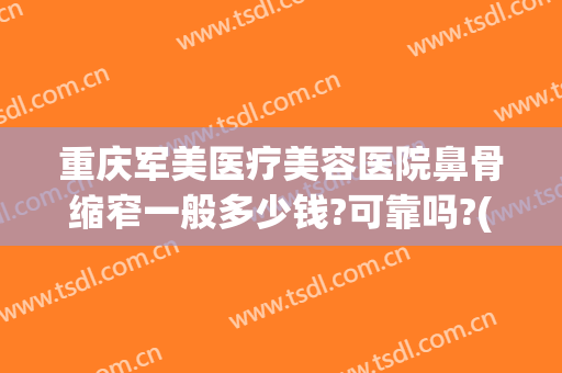 重庆军美医疗美容医院鼻骨缩窄一般多少钱?可靠吗?(重庆军美整形医院价格)