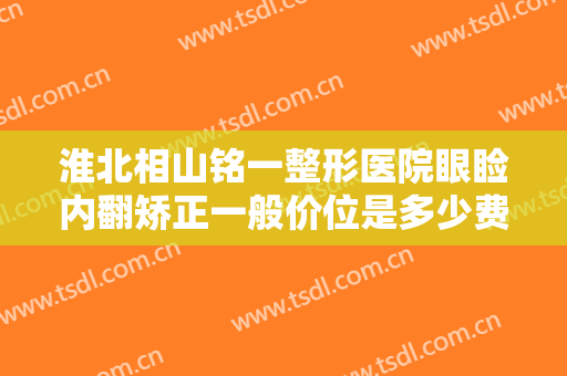 淮北相山铭一整形医院眼睑内翻矫正一般价位是多少费用?怎么样?