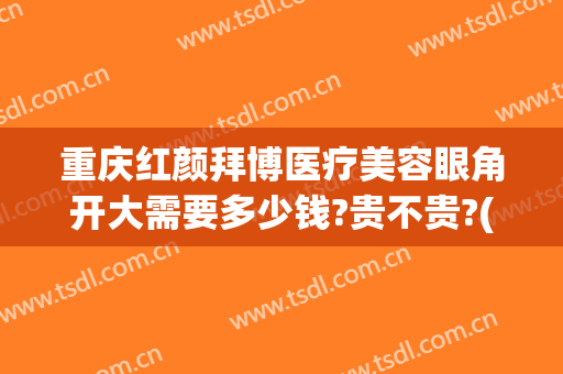 重庆红颜拜博医疗美容眼角开大需要多少钱?贵不贵?(重庆开后眼角多少钱)