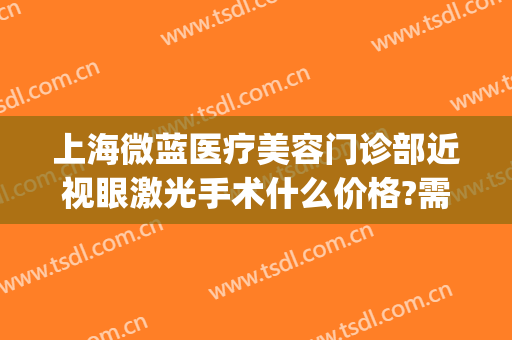 上海微蓝医疗美容门诊部近视眼激光手术什么价格?需要多久恢复?(上海微蓝整形)
