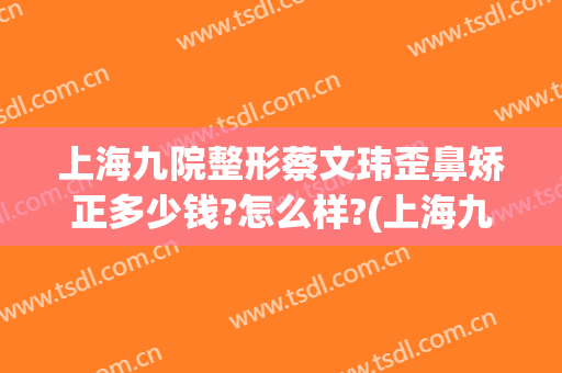 上海九院整形蔡文玮歪鼻矫正多少钱?怎么样?(上海九院歪鼻矫正案例)