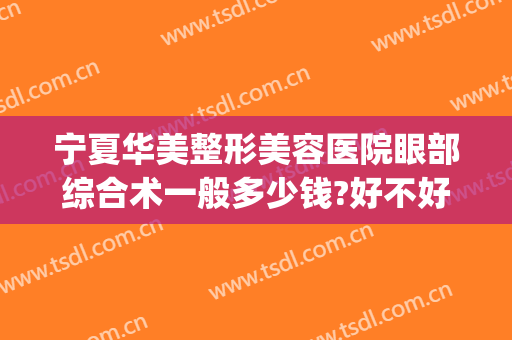 宁夏华美整形美容医院眼部综合术一般多少钱?好不好?(西安做眼综合多少钱)