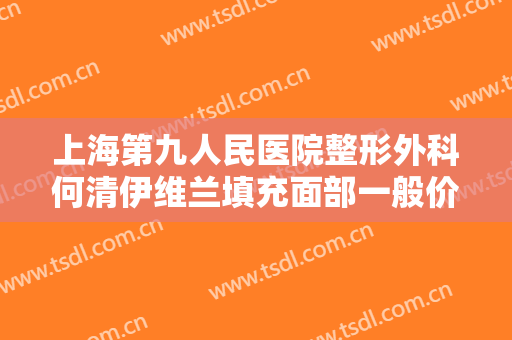 上海第九人民医院整形外科何清伊维兰填充面部一般价位是多少费用?多长时间恢复?