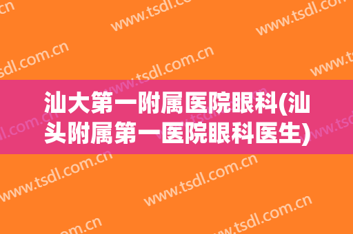 汕大第一附属医院眼科(汕头附属第一医院眼科医生)