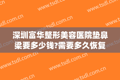 深圳富华整形美容医院垫鼻梁要多少钱?需要多久恢复?(重庆华美整形美容医院做鼻子好多钱)