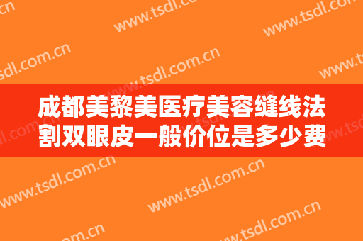 成都美黎美医疗美容缝线法割双眼皮一般价位是多少费用?效果怎么样?