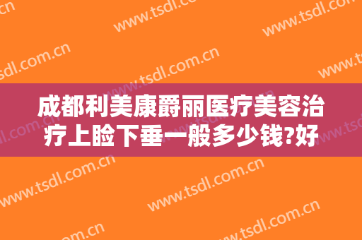 成都利美康爵丽医疗美容治疗上睑下垂一般多少钱?好不好?