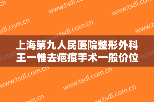 上海第九人民医院整形外科王一惟去疤痕手术一般价位是多少费用?有哪些优势?