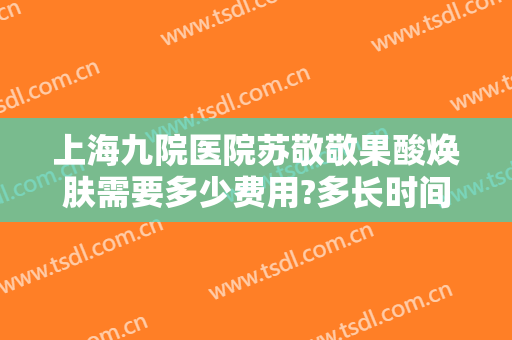 上海九院医院苏敬敬果酸焕肤需要多少费用?多长时间恢复?