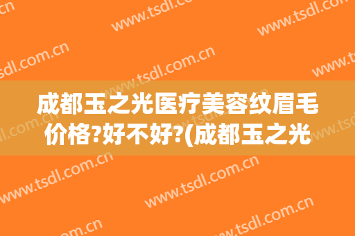成都玉之光医疗美容纹眉毛价格?好不好?(成都玉之光整形)