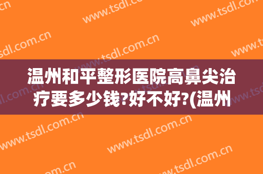 温州和平整形医院高鼻尖治疗要多少钱?好不好?(温州和平隆鼻怎么样)
