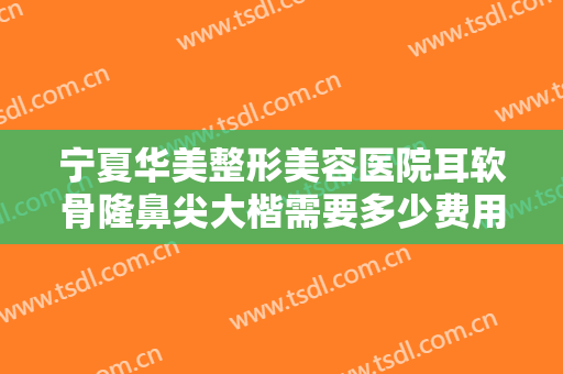 宁夏华美整形美容医院耳软骨隆鼻尖大楷需要多少费用?多长时间恢复?
