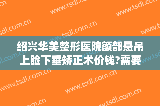 绍兴华美整形医院额部悬吊上睑下垂矫正术价钱?需要多久恢复?(做一个上睑下垂矫正术要多少钱)