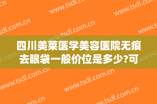 四川美莱医学美容医院无痕去眼袋一般价位是多少?可靠吗?(无痕抽脂去眼袋多少钱)