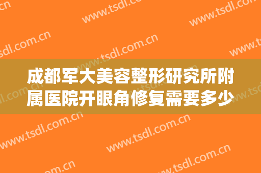 成都军大美容整形研究所附属医院开眼角修复需要多少钱?怎么样?(成都军大美容整形研究所附属医院地址)