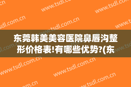 东莞韩美美容医院鼻唇沟整形价格表!有哪些优势?(东莞韩美美容医院简介)