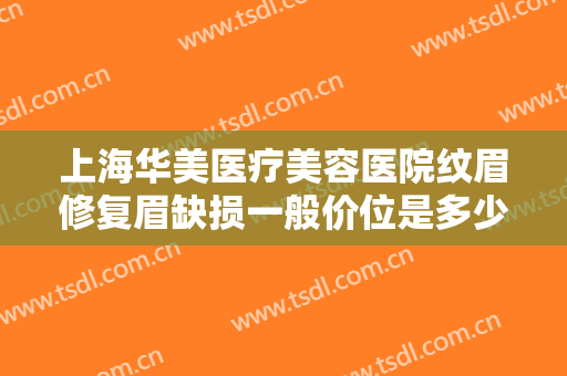 上海华美医疗美容医院纹眉修复眉缺损一般价位是多少钱?有哪些优势?