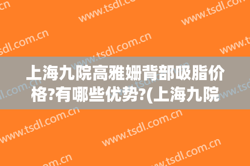 上海九院高雅姗背部吸脂价格?有哪些优势?(上海九院吸脂哪位专家比较好)