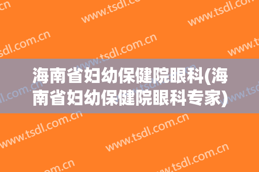 海南省妇幼保健院眼科(海南省妇幼保健院眼科专家)