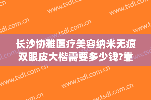 长沙协雅医疗美容纳米无痕双眼皮大楷需要多少钱?靠谱吗?(长沙协雅医疗整形)