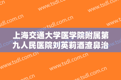 上海交通大学医学院附属第九人民医院刘英莉酒渣鼻治疗多少钱?效果怎么样?