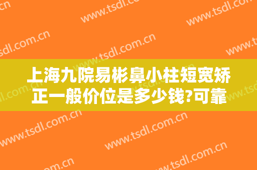 上海九院易彬鼻小柱短宽矫正一般价位是多少钱?可靠吗?