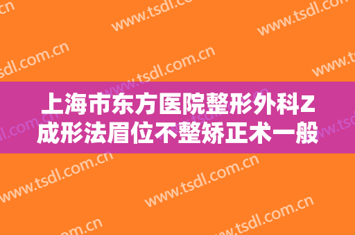 上海市东方医院整形外科Z成形法眉位不整矫正术一般价位是多少钱?有哪些优势?