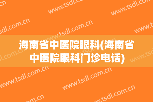 海南省中医院眼科(海南省中医院眼科门诊电话)