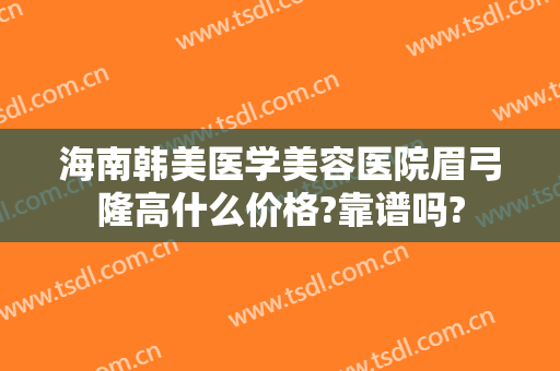 海南韩美医学美容医院眉弓隆高什么价格?靠谱吗?