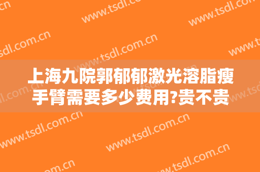 上海九院郭郁郁激光溶脂瘦手臂需要多少费用?贵不贵?