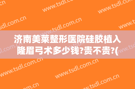 济南美莱整形医院硅胶植入隆眉弓术多少钱?贵不贵?(隆鼻硅胶手术价格)