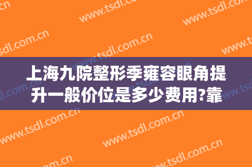 上海九院整形季雍容眼角提升一般价位是多少费用?靠谱吗?(上海九院眼部整形价格)