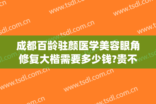 成都百龄驻颜医学美容眼角修复大楷需要多少钱?贵不贵?(百龄医疗美容整形医院怎么样成都)