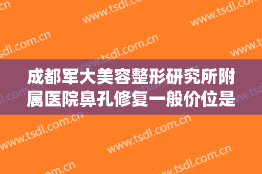 成都军大美容整形研究所附属医院鼻孔修复一般价位是多少?贵不贵?(成都军大整形美容医院地址)