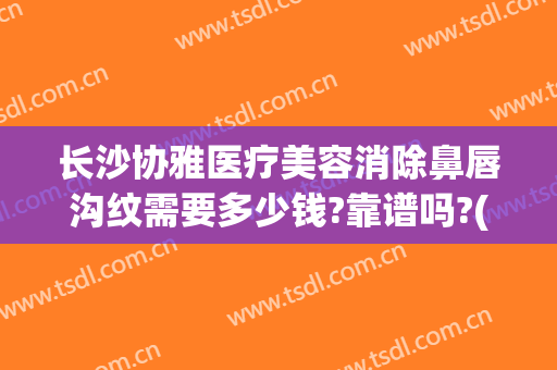 长沙协雅医疗美容消除鼻唇沟纹需要多少钱?靠谱吗?(协雅医疗整形美容医院)