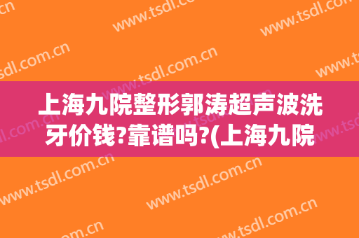 上海九院整形郭涛超声波洗牙价钱?靠谱吗?(上海九院整牙排队)