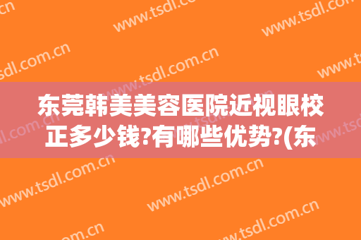 东莞韩美美容医院近视眼校正多少钱?有哪些优势?(东莞韩美整形医院怎么样)