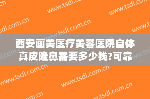 西安画美医疗美容医院自体真皮隆鼻需要多少钱?可靠吗?(西安画美隆鼻怎么样)